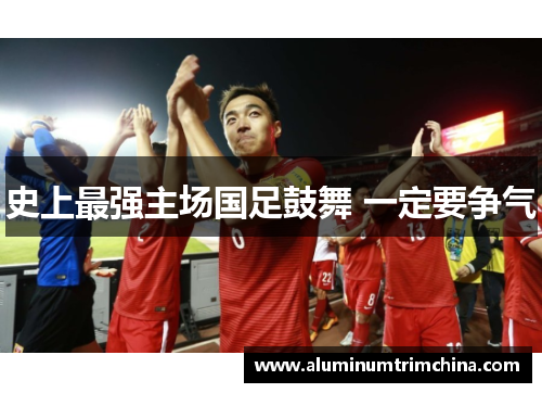史上最强主场国足鼓舞 一定要争气